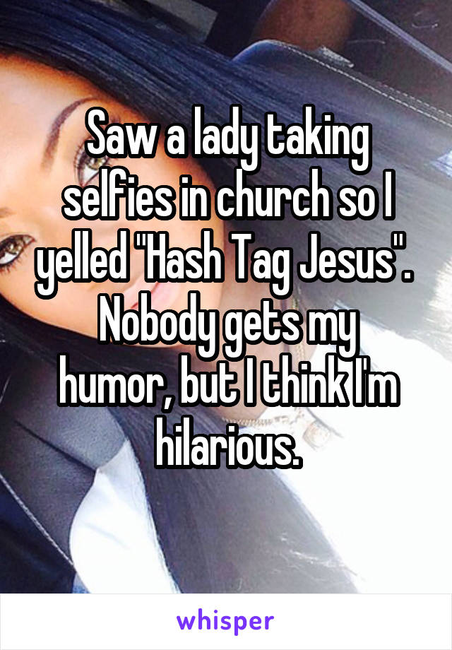 Saw a lady taking selfies in church so I yelled "Hash Tag Jesus". 
Nobody gets my humor, but I think I'm hilarious.
