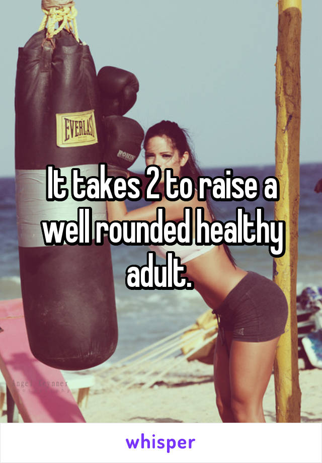 It takes 2 to raise a well rounded healthy adult. 