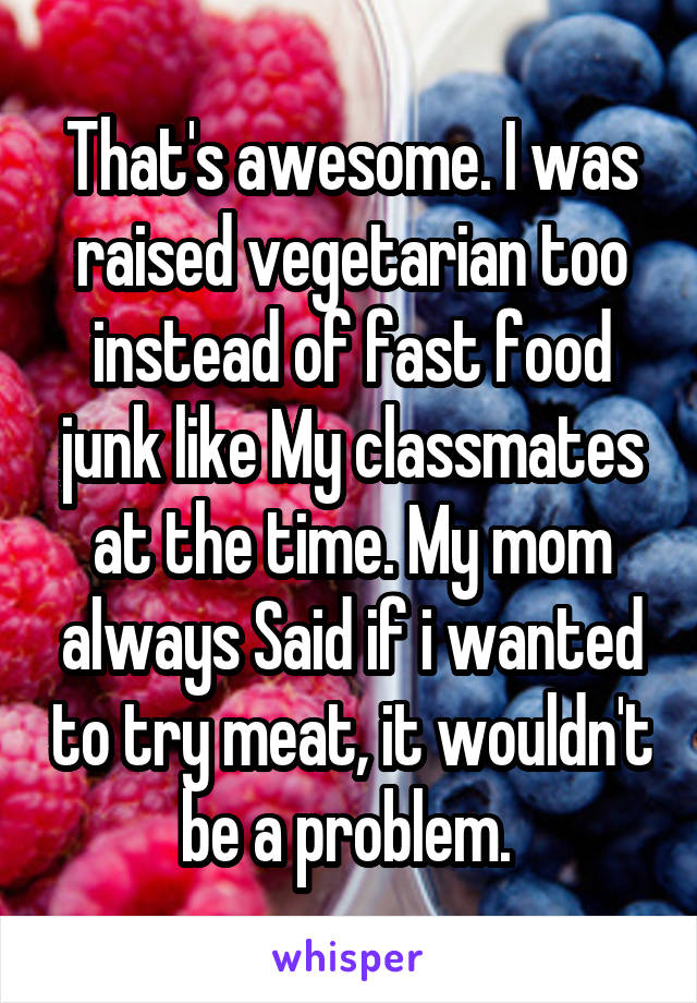 That's awesome. I was raised vegetarian too instead of fast food junk like My classmates at the time. My mom always Said if i wanted to try meat, it wouldn't be a problem. 
