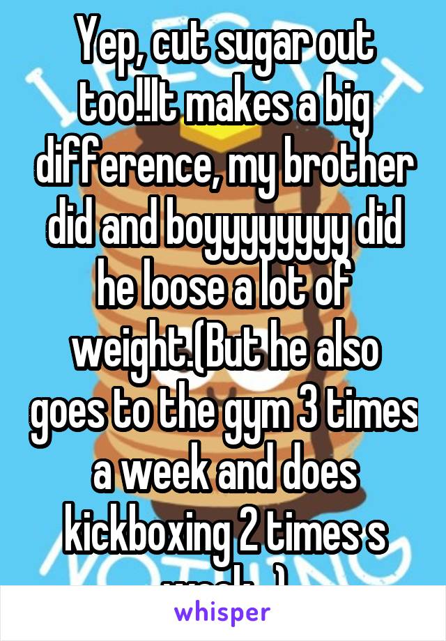 Yep, cut sugar out too!!It makes a big difference, my brother did and boyyyyyyyy did he loose a lot of weight.(But he also goes to the gym 3 times a week and does kickboxing 2 times s week...)