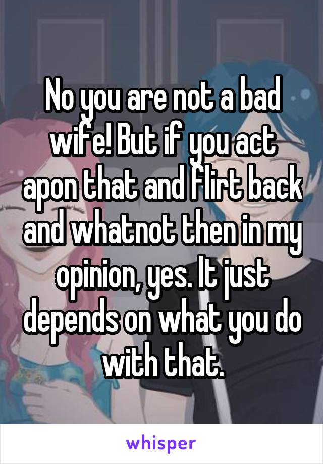 No you are not a bad wife! But if you act apon that and flirt back and whatnot then in my opinion, yes. It just depends on what you do with that.