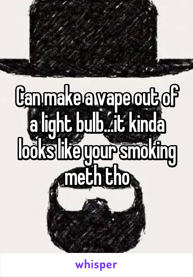 Can make a vape out of a light bulb...it kinda looks like your smoking meth tho