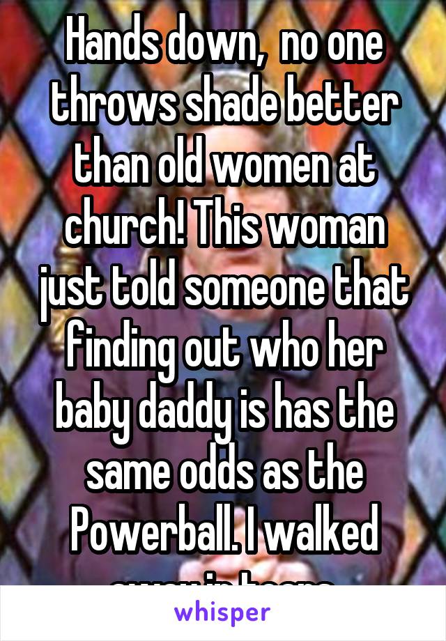 Hands down,  no one throws shade better than old women at church! This woman just told someone that finding out who her baby daddy is has the same odds as the Powerball. I walked away in tears.