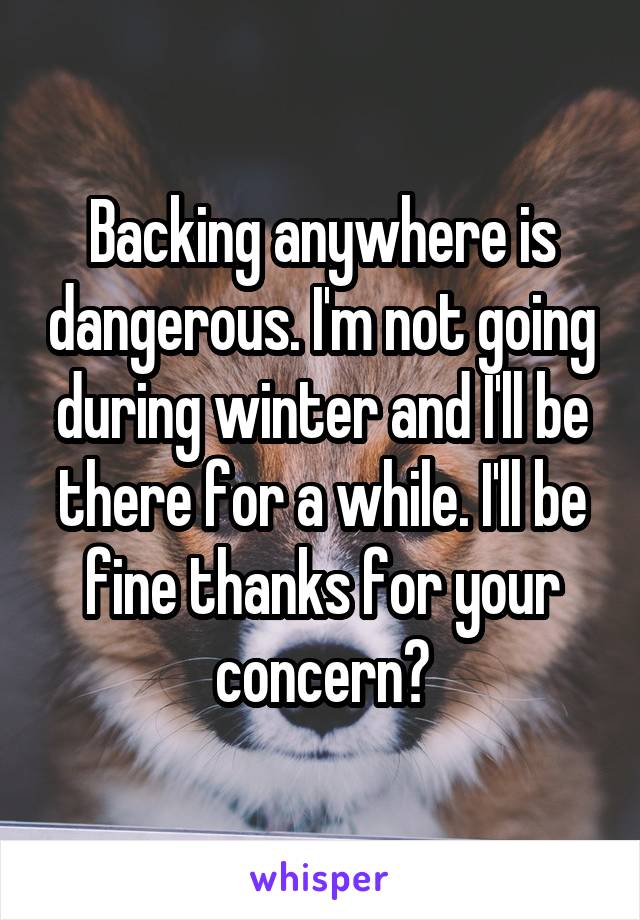 Backing anywhere is dangerous. I'm not going during winter and I'll be there for a while. I'll be fine thanks for your concern?