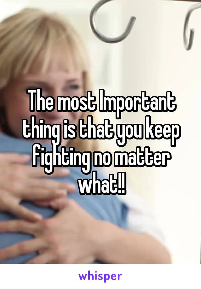 The most Important thing is that you keep fighting no matter what!!