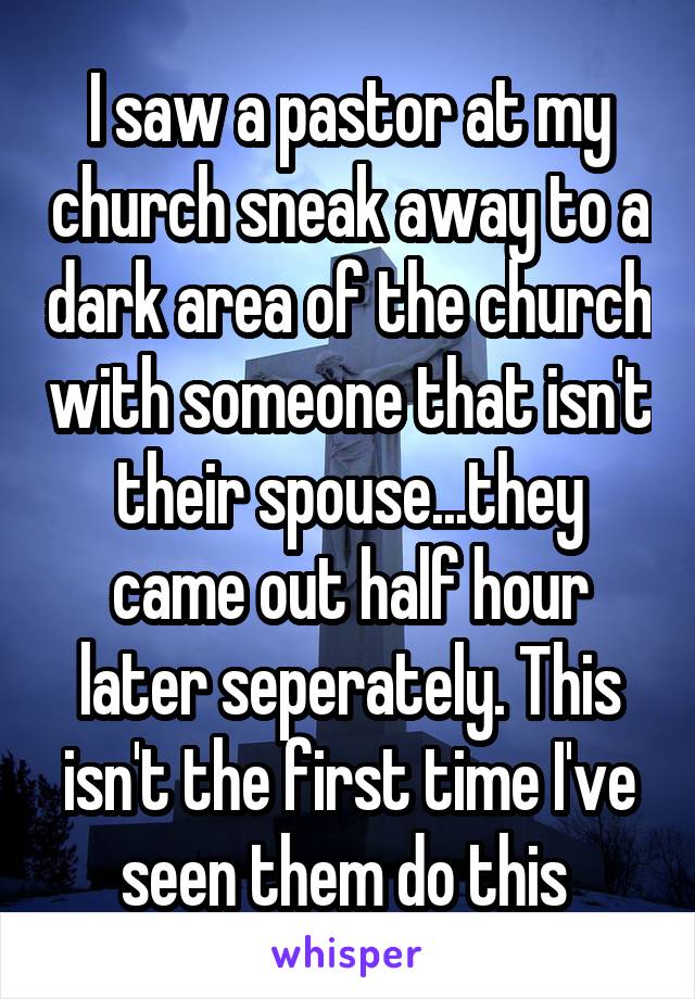 I saw a pastor at my church sneak away to a dark area of the church with someone that isn't their spouse...they came out half hour later seperately. This isn't the first time I've seen them do this 
