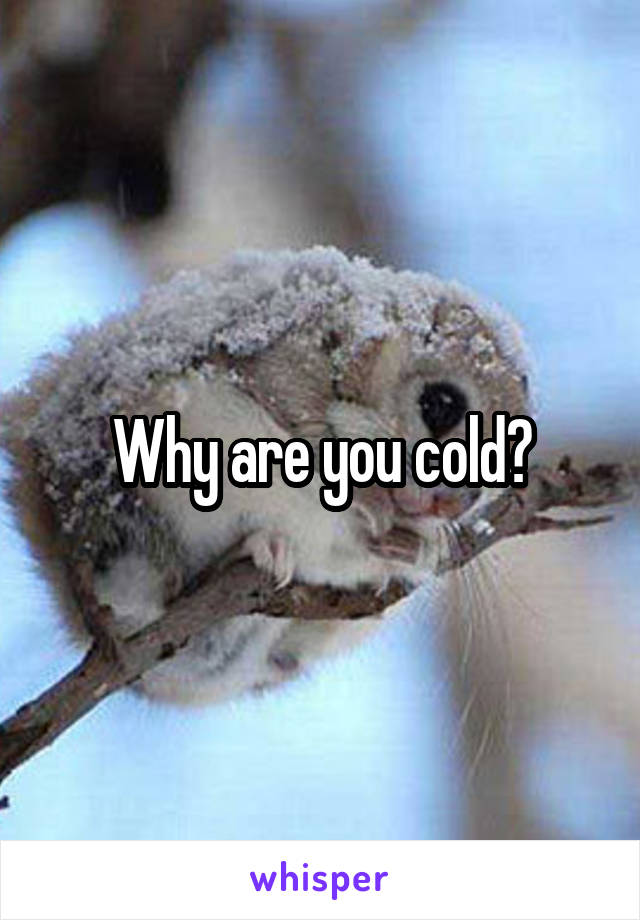 Why are you cold?