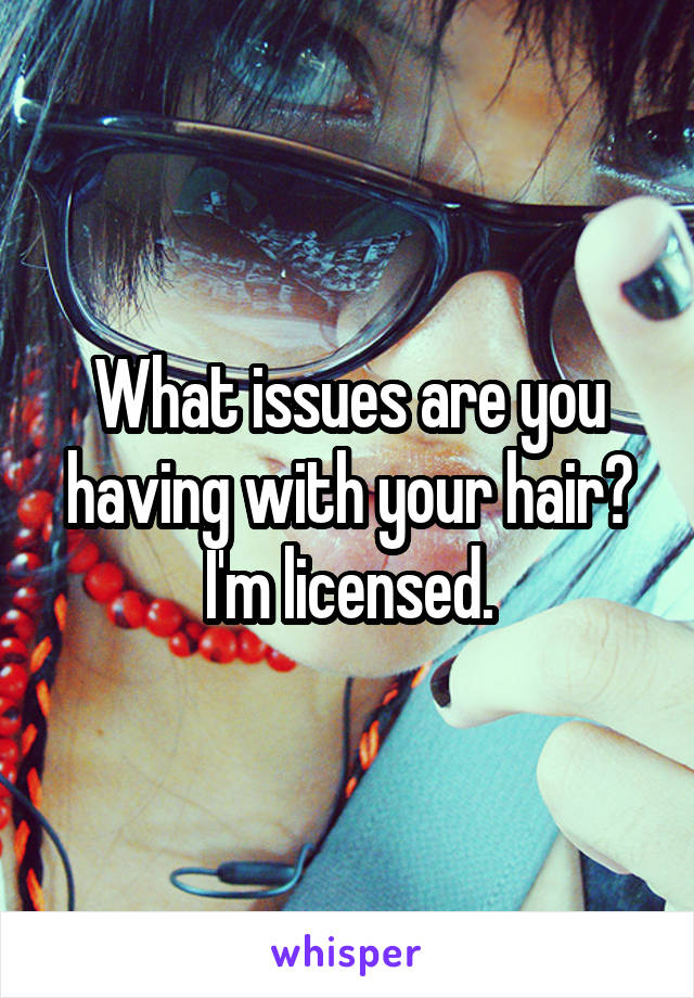 What issues are you having with your hair? I'm licensed.
