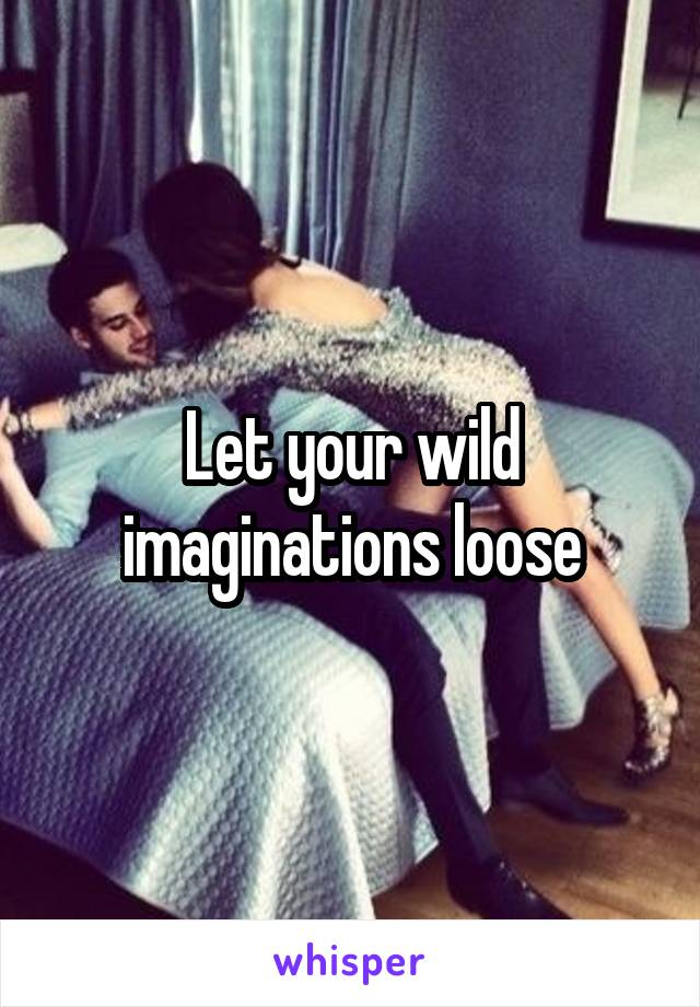 Let your wild imaginations loose