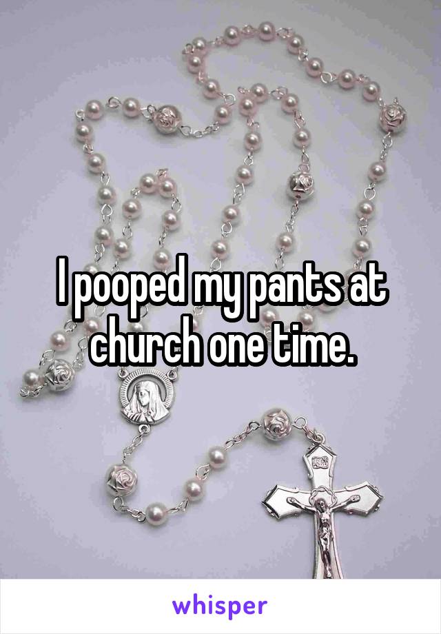I pooped my pants at church one time.