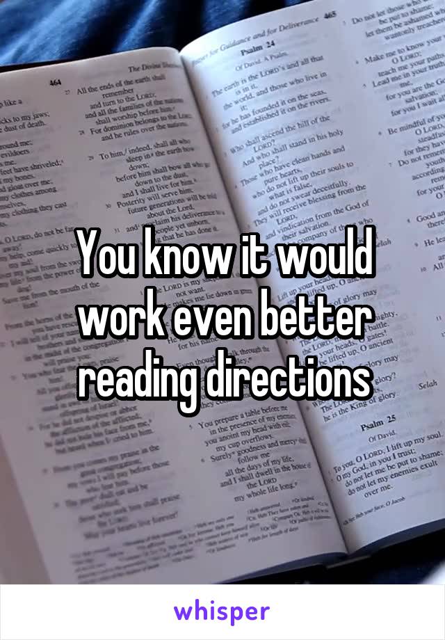 You know it would work even better reading directions