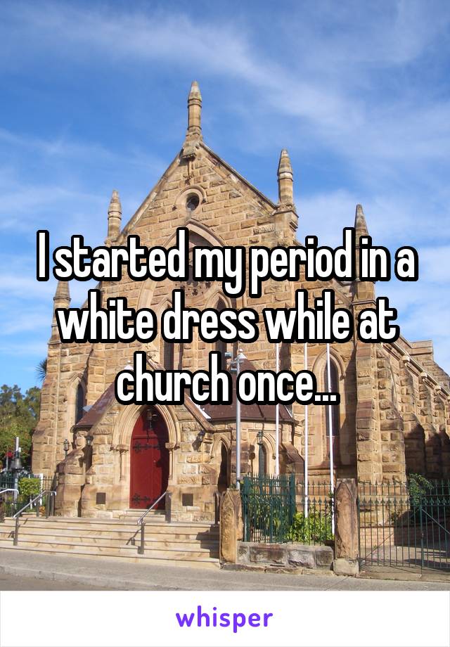 I started my period in a white dress while at church once...