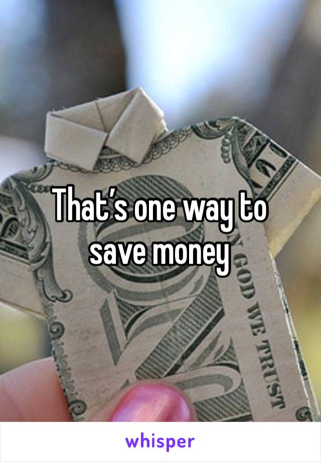 That’s one way to save money 
