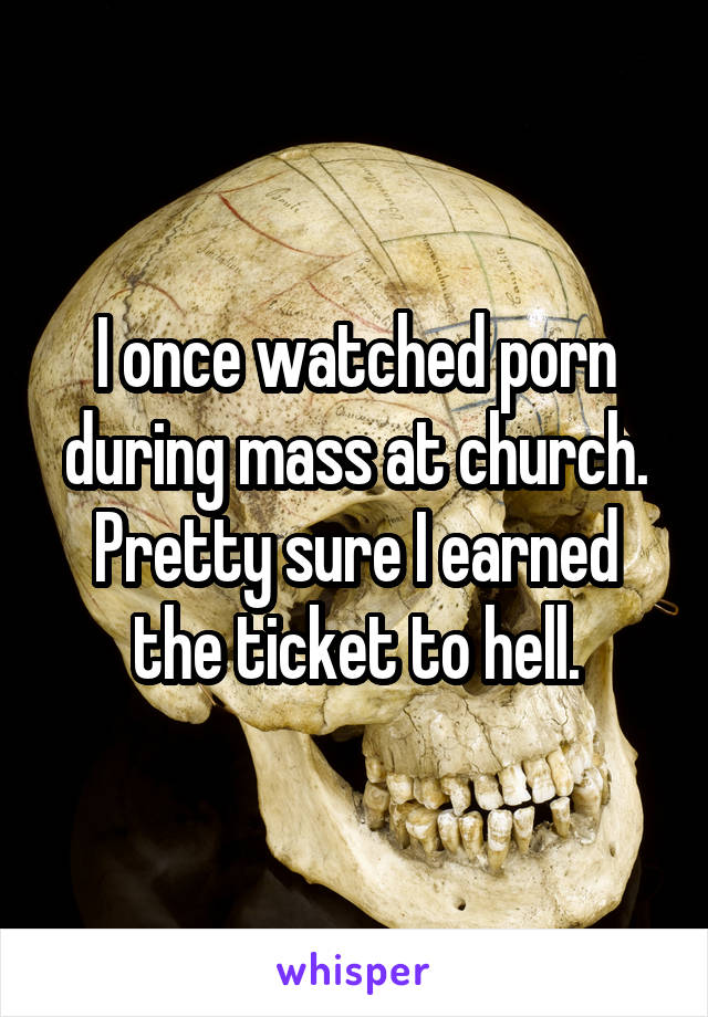 I once watched porn during mass at church. Pretty sure I earned the ticket to hell.