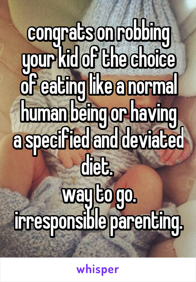 congrats on robbing your kid of the choice of eating like a normal
human being or having a specified and deviated diet. 
way to go. irresponsible parenting. 