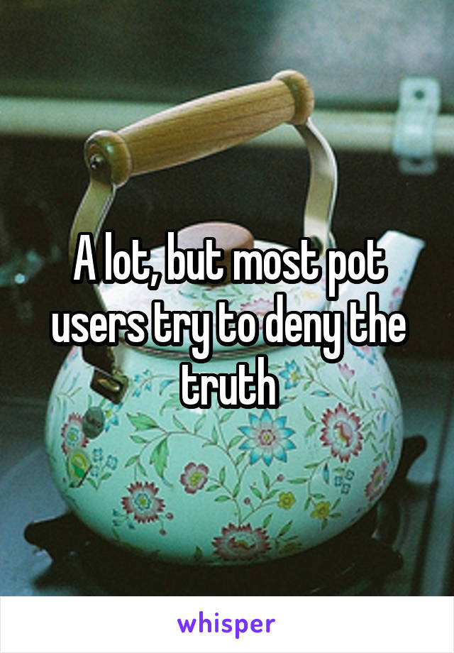 A lot, but most pot users try to deny the truth
