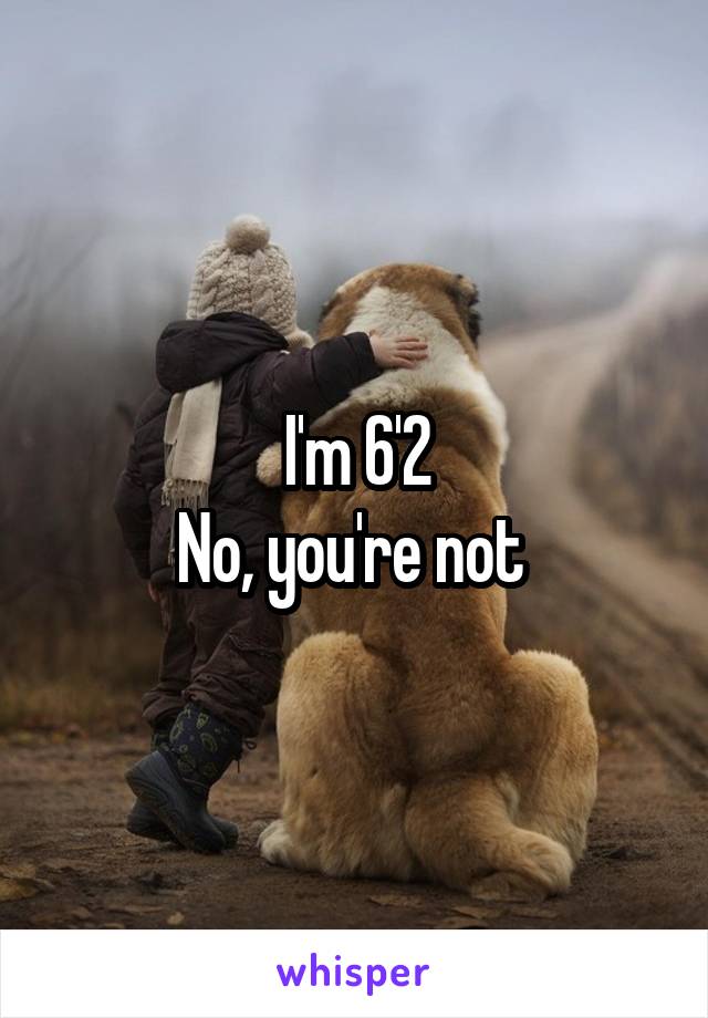 I'm 6'2
No, you're not 