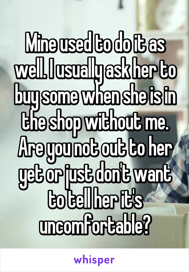 Mine used to do it as well. I usually ask her to buy some when she is in the shop without me. Are you not out to her yet or just don't want to tell her it's uncomfortable?