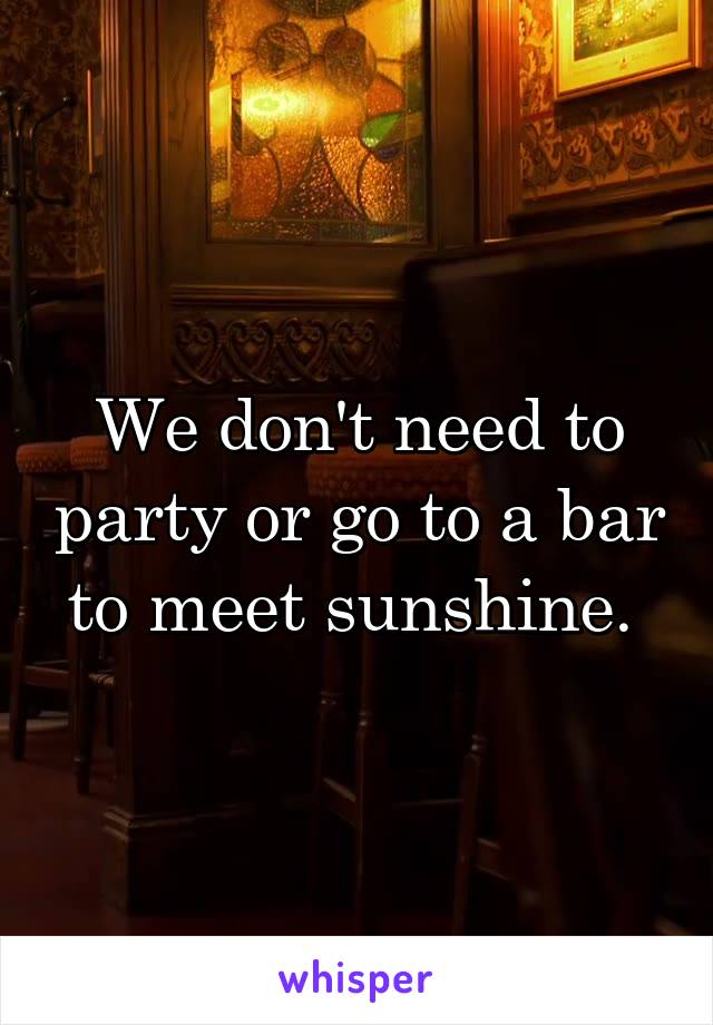 We don't need to party or go to a bar to meet sunshine. 