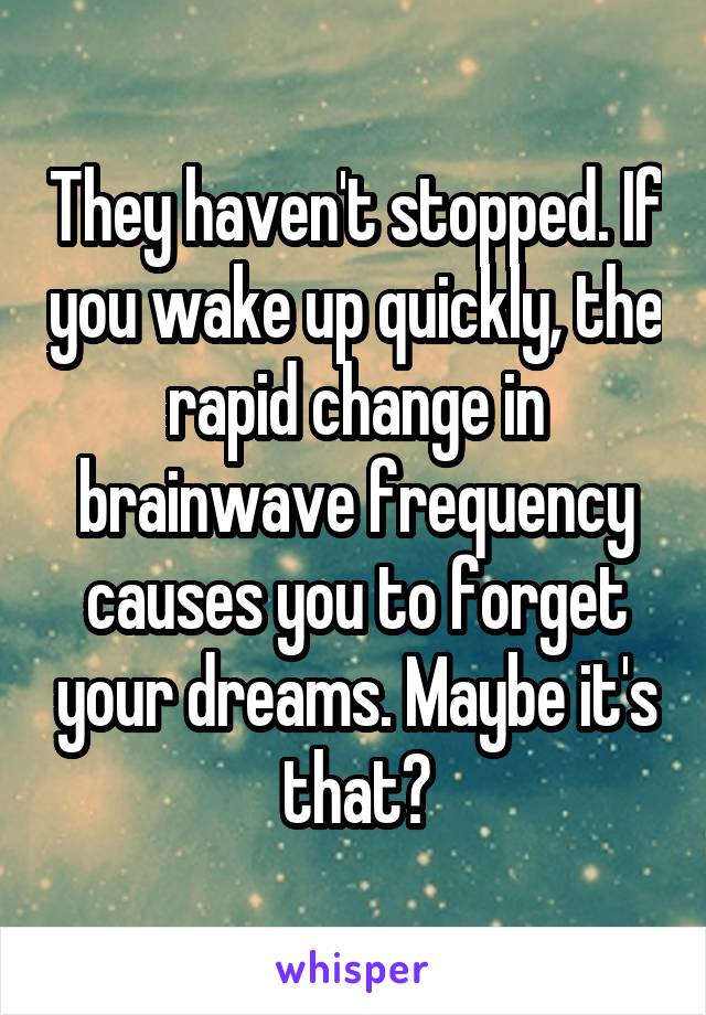 They haven't stopped. If you wake up quickly, the rapid change in brainwave frequency causes you to forget your dreams. Maybe it's that?