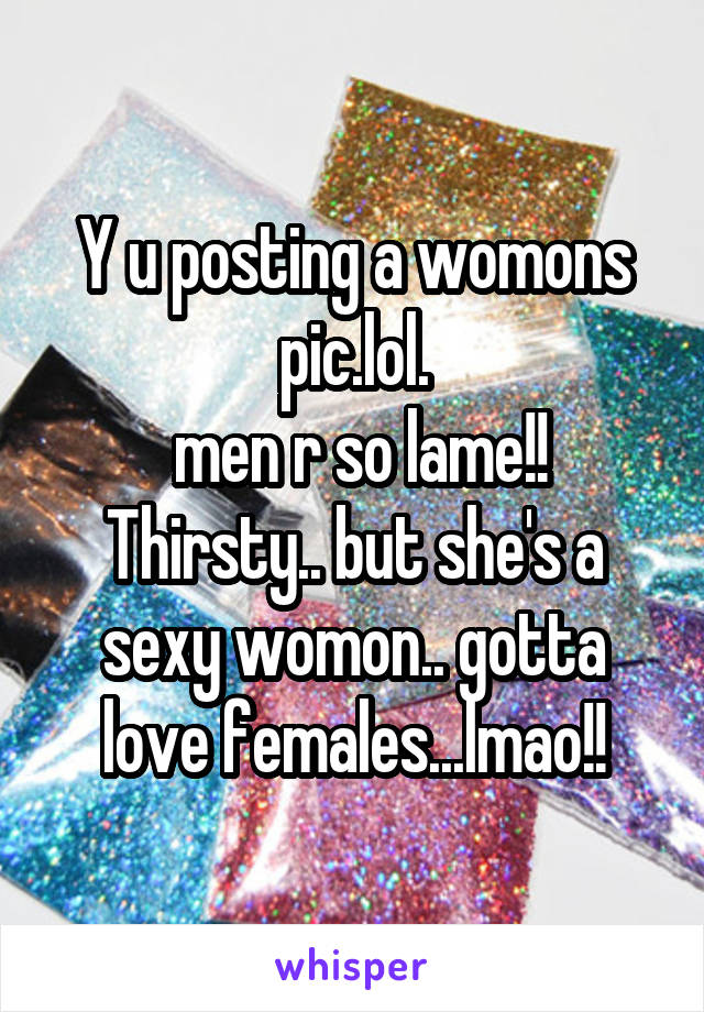 Y u posting a womons pic.lol.
 men r so lame!! Thirsty.. but she's a sexy womon.. gotta love females...lmao!!