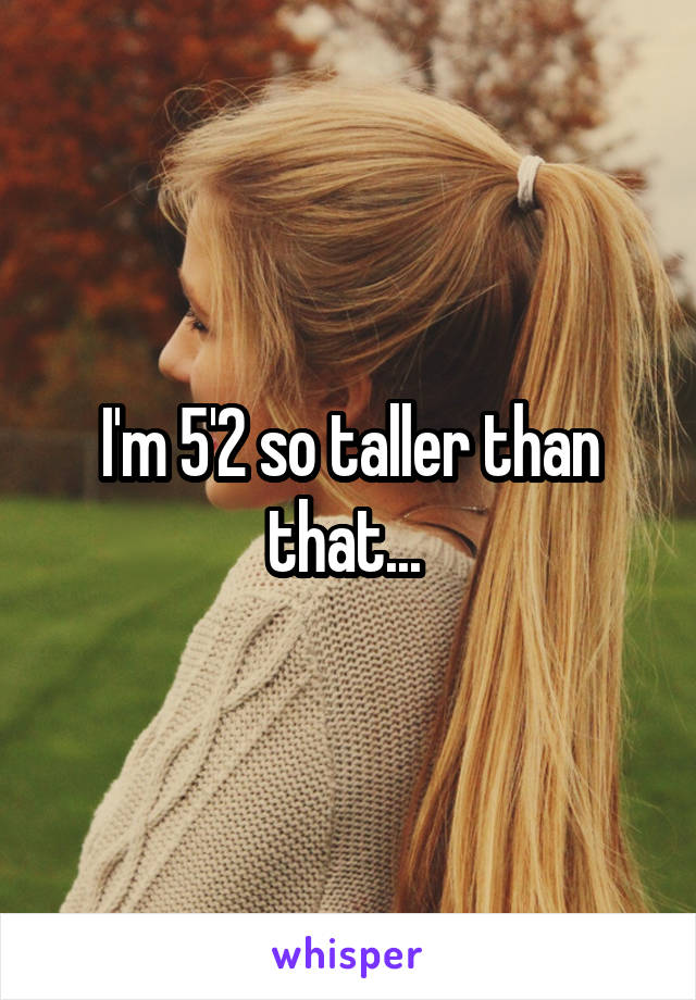 I'm 5'2 so taller than that... 