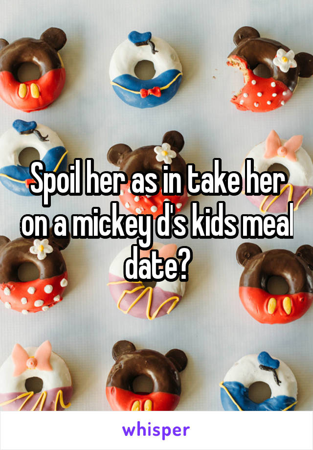 Spoil her as in take her on a mickey d's kids meal date?