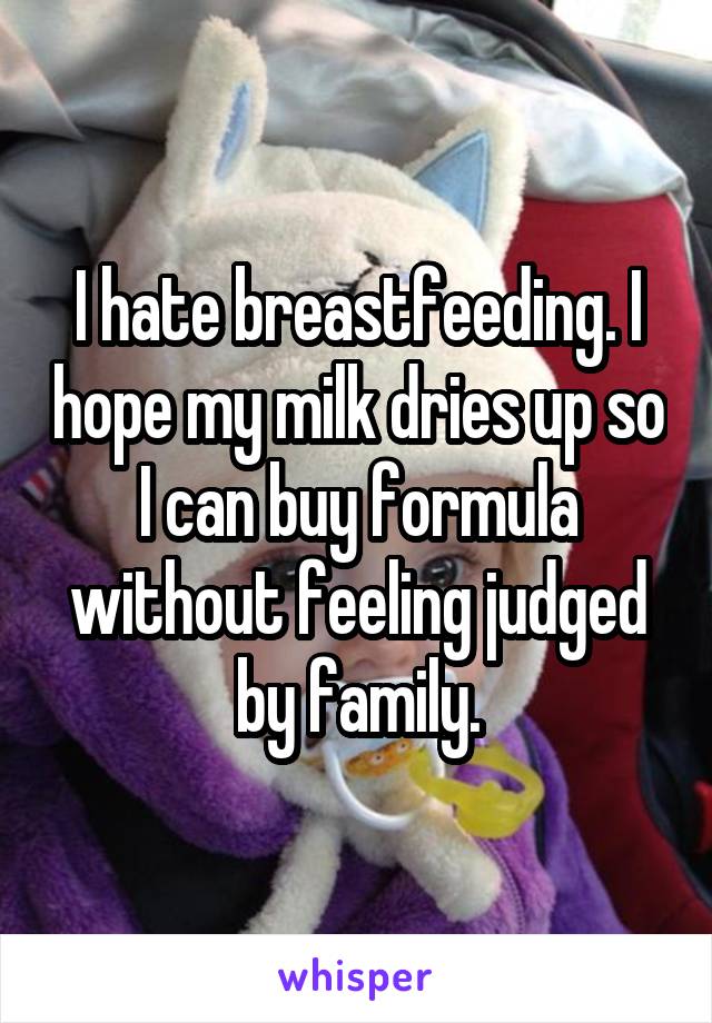 I hate breastfeeding. I hope my milk dries up so I can buy formula without feeling judged by family.