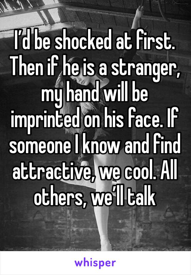 I’d be shocked at first. Then if he is a stranger, my hand will be imprinted on his face. If someone I know and find attractive, we cool. All others, we’ll talk