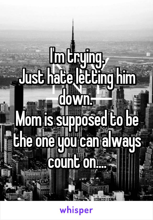 I'm trying.
Just hate letting him down. 
Mom is supposed to be the one you can always count on....
