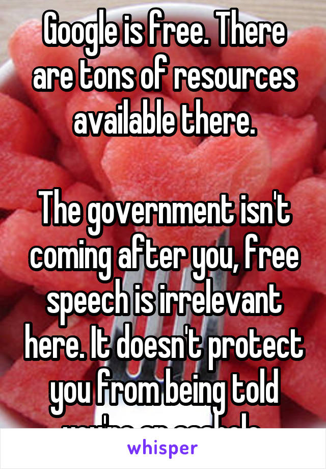 Google is free. There are tons of resources available there.

The government isn't coming after you, free speech is irrelevant here. It doesn't protect you from being told you're an asshole.