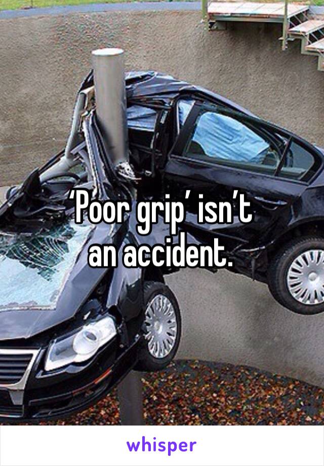 ‘Poor grip’ isn’t an accident. 