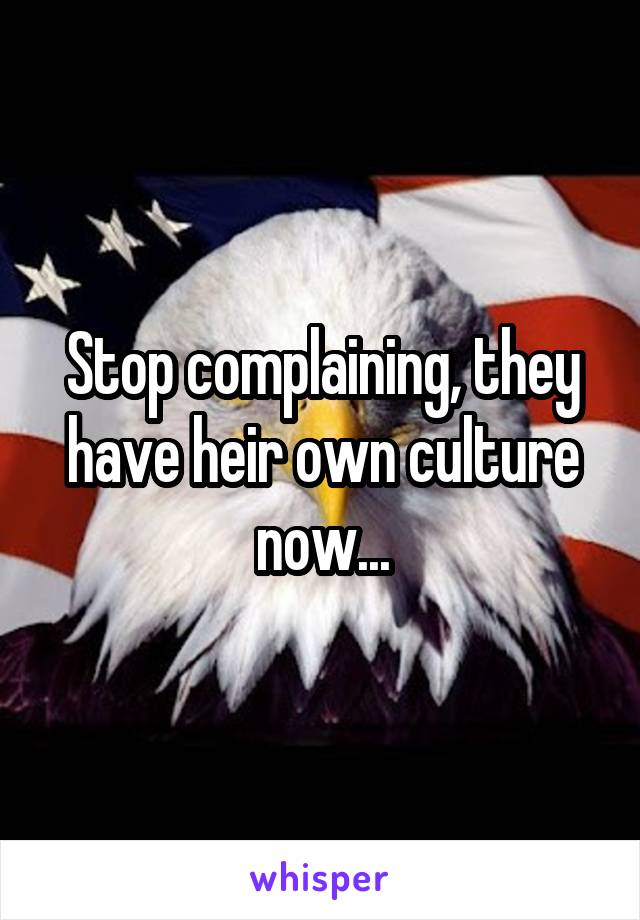 Stop complaining, they have heir own culture now...