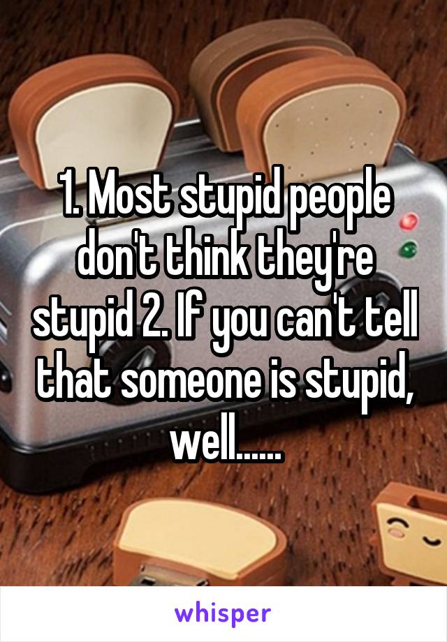 1. Most stupid people don't think they're stupid 2. If you can't tell that someone is stupid, well......