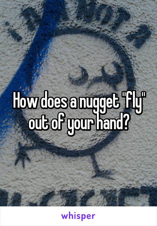 How does a nugget "fly" out of your hand?