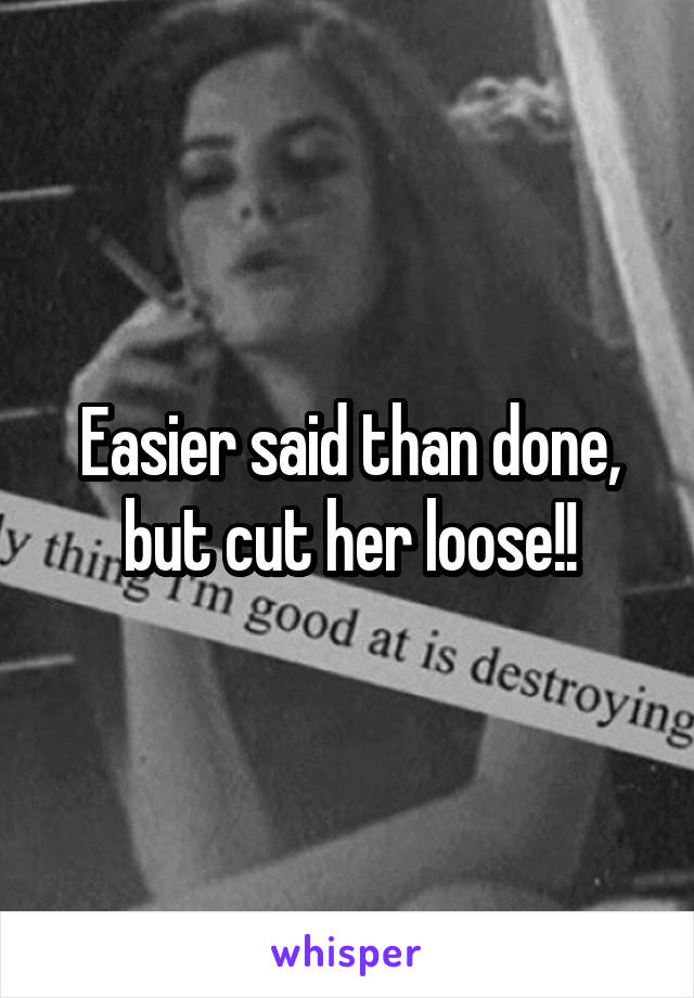 Easier said than done, but cut her loose!!