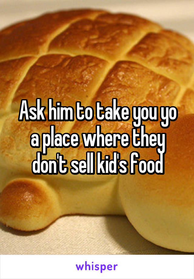 Ask him to take you yo a place where they don't sell kid's food