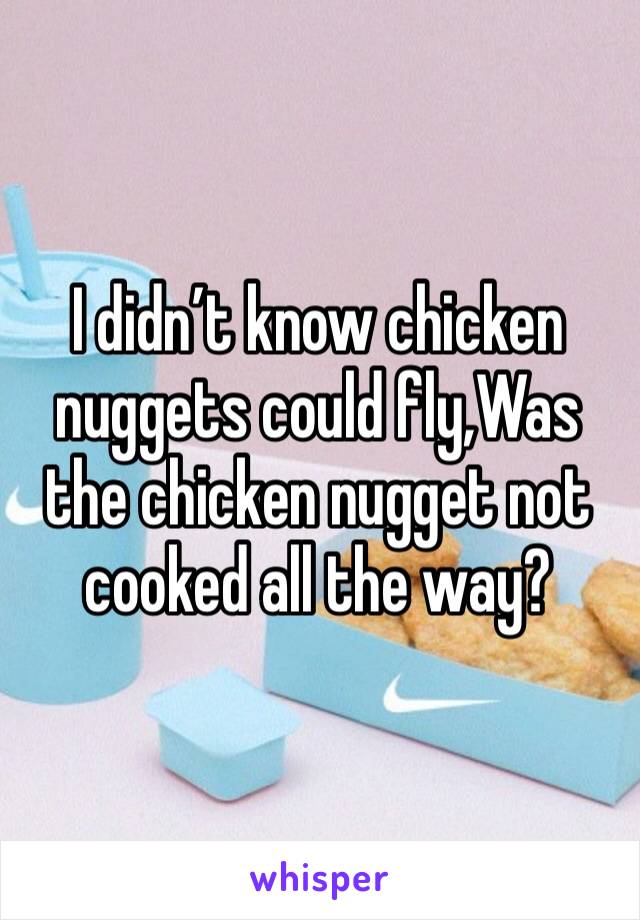 I didn’t know chicken nuggets could fly,Was the chicken nugget not cooked all the way? 