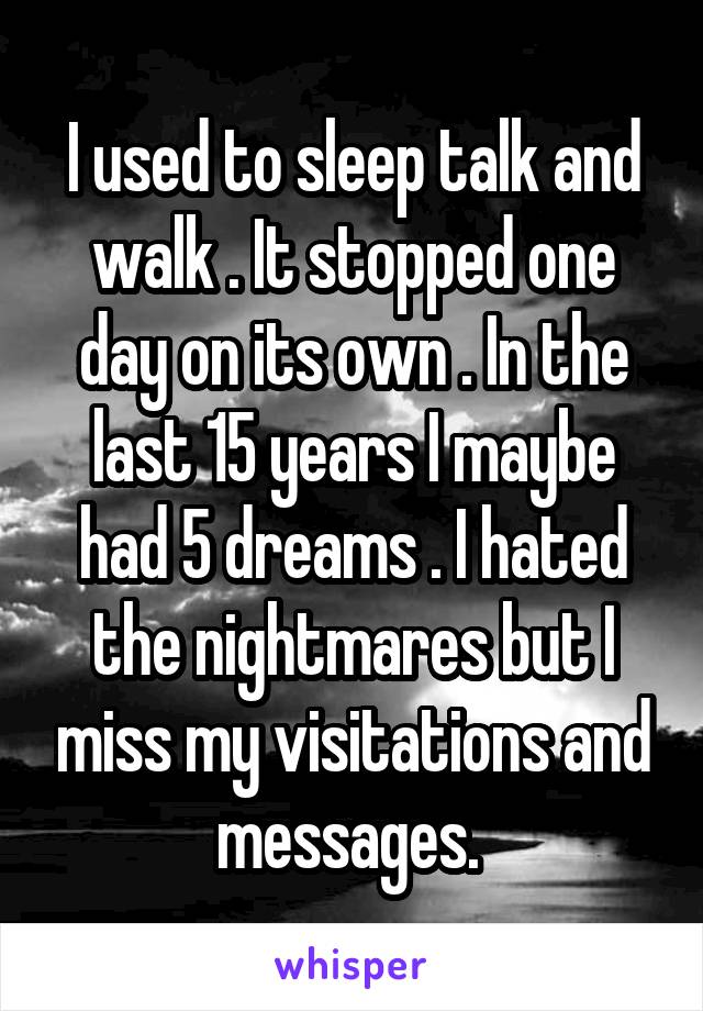I used to sleep talk and walk . It stopped one day on its own . In the last 15 years I maybe had 5 dreams . I hated the nightmares but I miss my visitations and messages. 