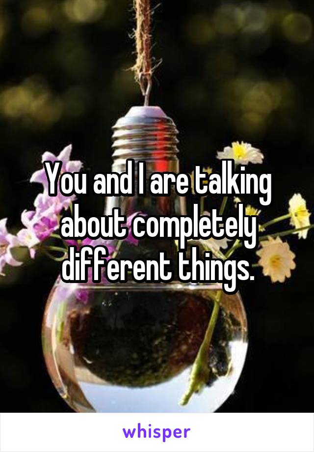 You and I are talking about completely different things.