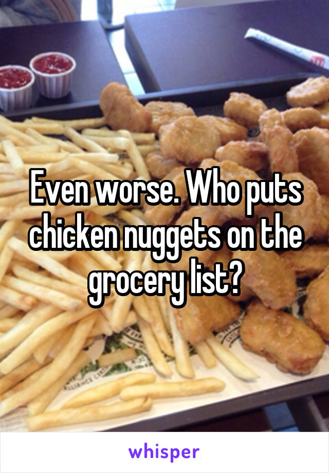 Even worse. Who puts chicken nuggets on the grocery list?