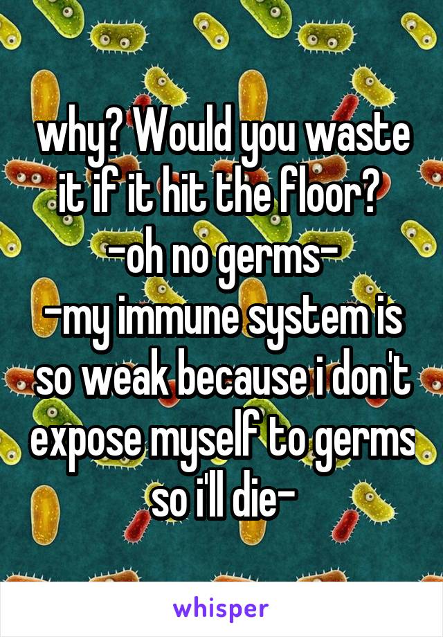 why? Would you waste it if it hit the floor? 
-oh no germs-
-my immune system is so weak because i don't expose myself to germs so i'll die-