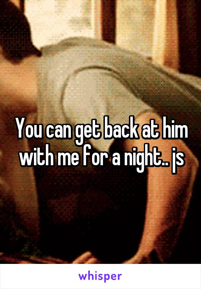 You can get back at him with me for a night.. js