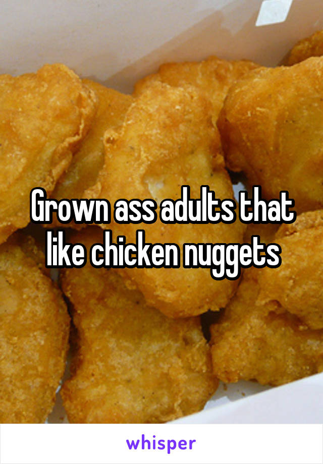 Grown ass adults that like chicken nuggets