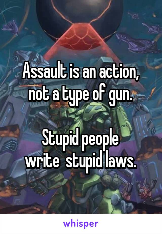 Assault is an action, 
not a type of gun. 

Stupid people 
write  stupid laws. 