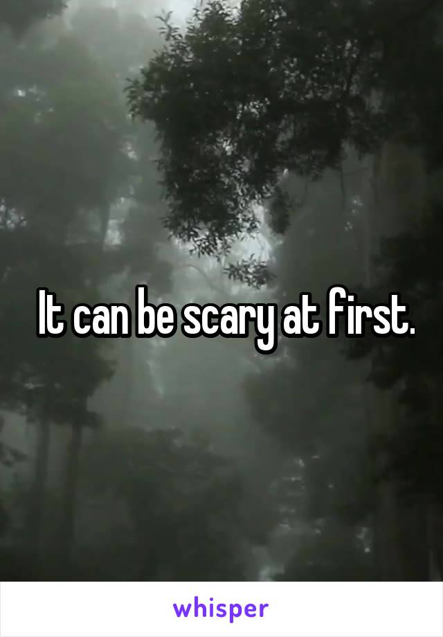  It can be scary at first.