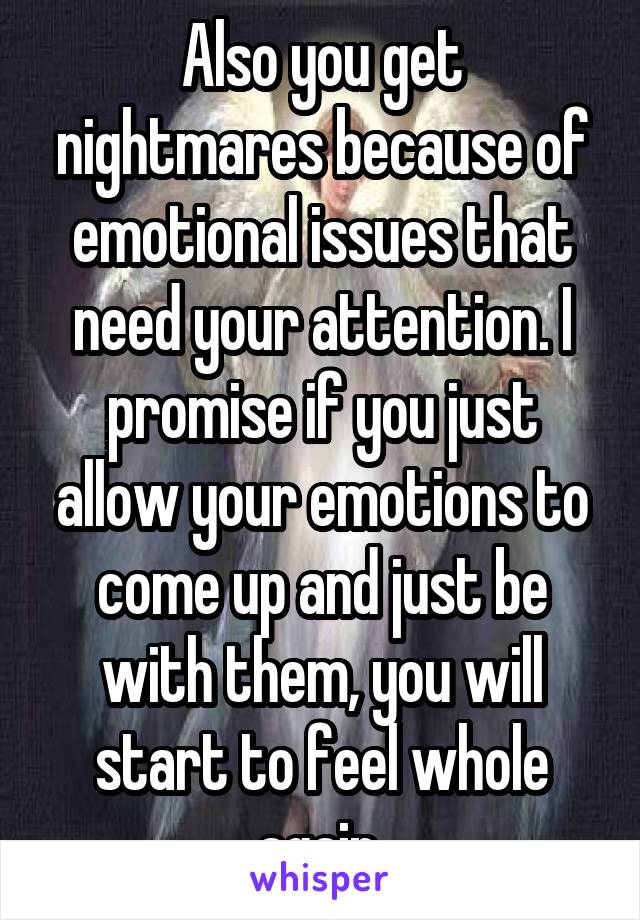 Also you get nightmares because of emotional issues that need your attention. I promise if you just allow your emotions to come up and just be with them, you will start to feel whole again.