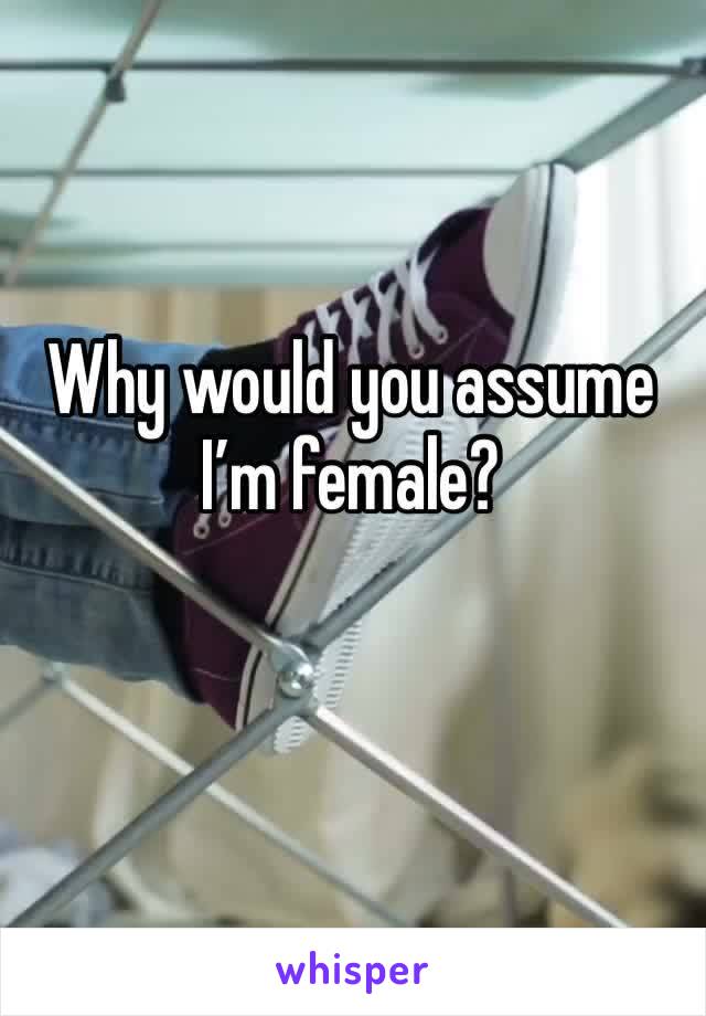 Why would you assume I’m female?