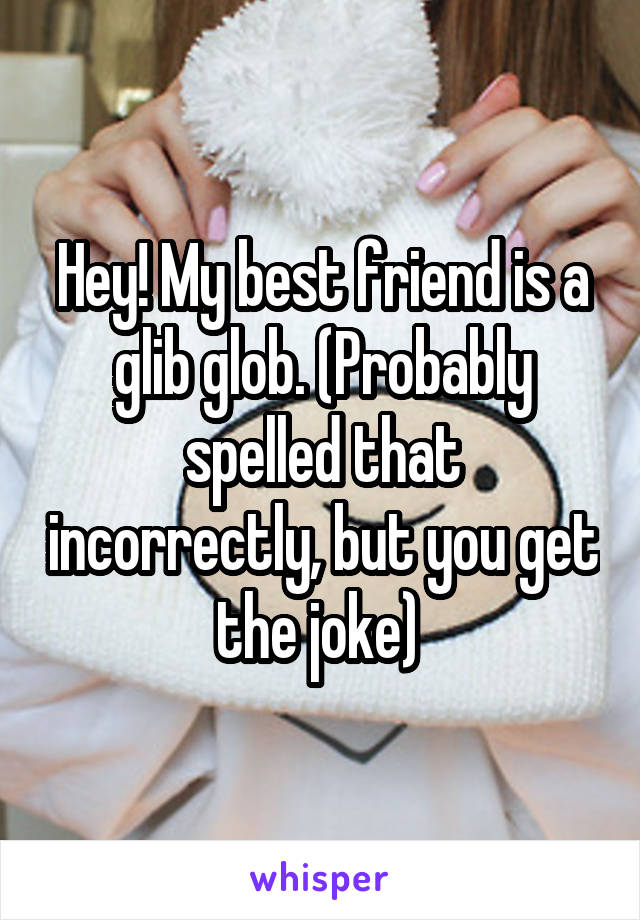 Hey! My best friend is a glib glob. (Probably spelled that incorrectly, but you get the joke) 
