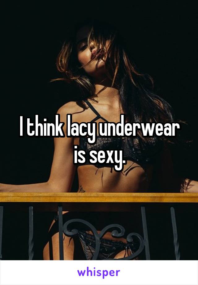 I think lacy underwear is sexy.